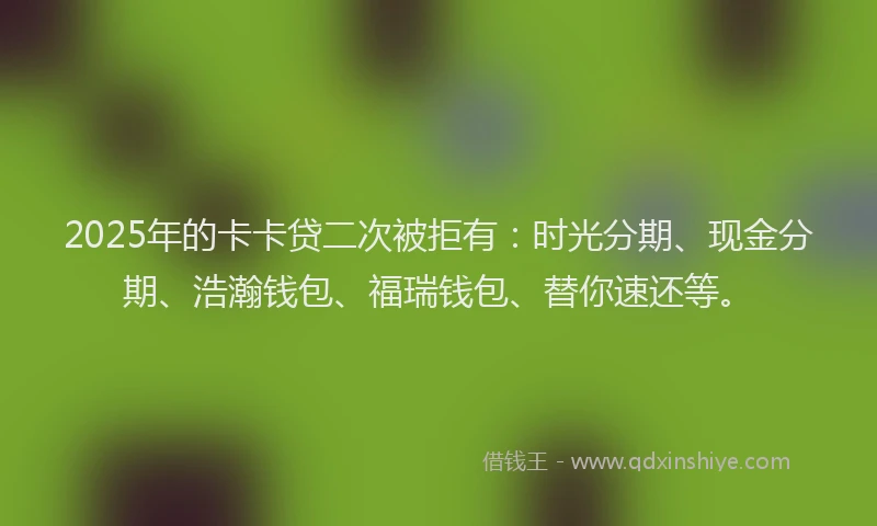 2025年的卡卡贷二次被拒有：时光分期、现金分期、浩瀚钱包、福瑞钱包、替你速还等。