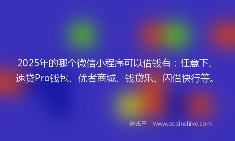 2025年的哪个微信小程序可以借钱有：任意下、速贷Pro钱包、优者商城、钱贷乐、闪借快行等。