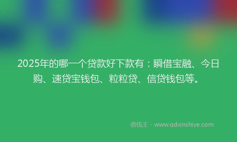 2025年的哪一个贷款好下款有：瞬借宝融、今日购、速贷宝钱包、粒粒贷、信贷钱包等。