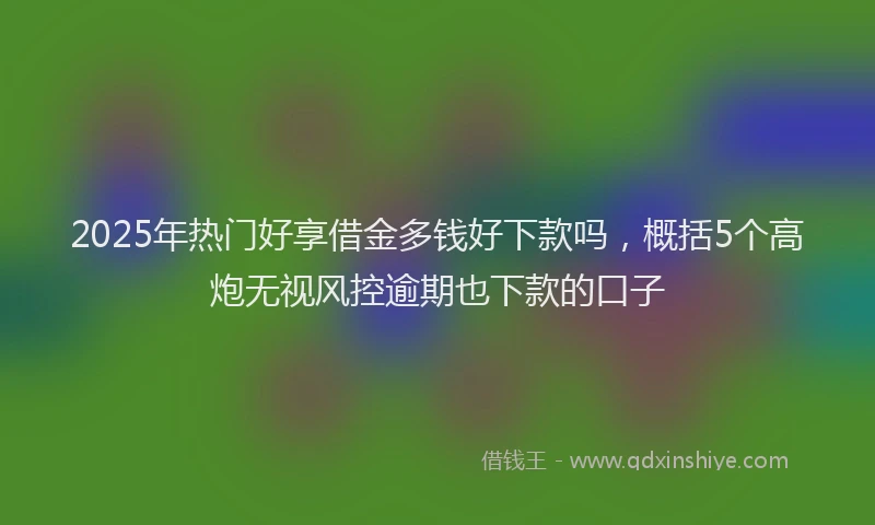 2025年热门好享借金多钱好下款吗，概括5个高炮无视风控逾期也下款的口子
