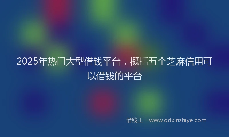 2025年热门大型借钱平台，概括五个芝麻信用可以借钱的平台