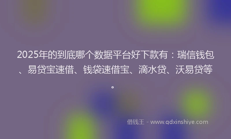 2025年的到底哪个数据平台好下款有：瑞信钱包、易贷宝速借、钱袋速借宝、滴水贷、沃易贷等。