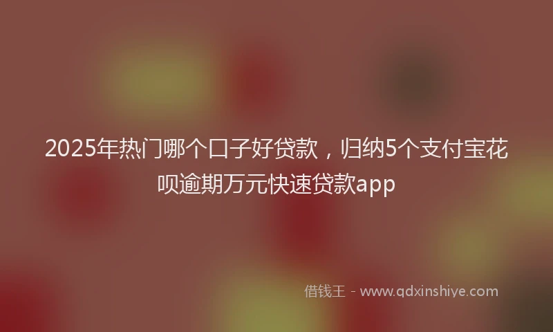 2025年热门哪个口子好贷款，归纳5个支付宝花呗逾期万元快速贷款app