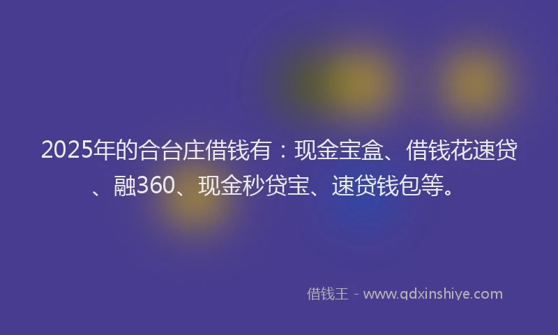 2025年的合台庄借钱有:现金宝盒、借钱花速贷、融360、现金秒贷宝、速贷钱包等。