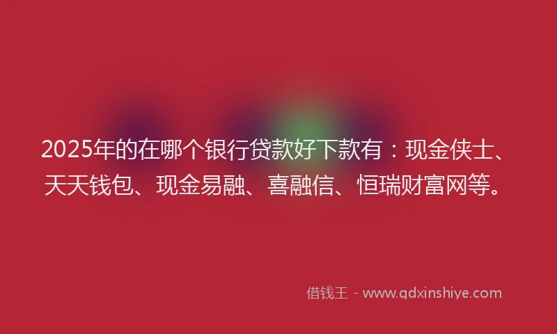2025年的在哪个银行贷款好下款有：现金侠士、天天钱包、现金易融、喜融信、恒瑞财富网等。