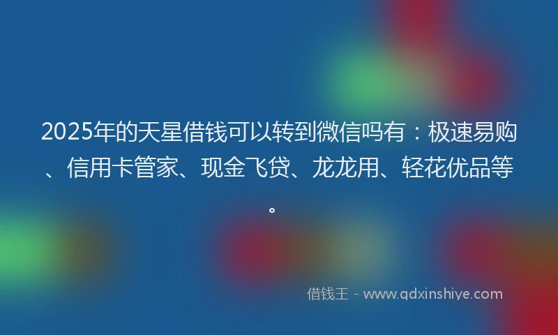 2025年的天星借钱可以转到微信吗有：极速易购、信用卡管家、现金飞贷、龙龙用、轻花优品等。