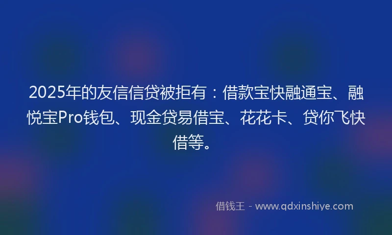 2025年的友信信贷被拒有：借款宝快融通宝、融悦宝Pro钱包、现金贷易借宝、花花卡、贷你飞快借等。