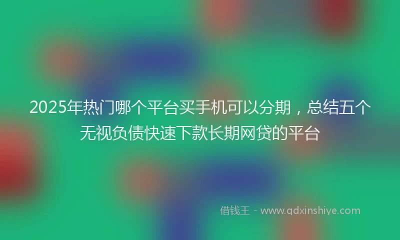 2025年热门哪个平台买手机可以分期，总结五个无视负债快速下款长期网贷的平台