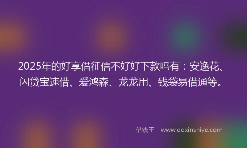 2025年的好享借征信不好好下款吗有：安逸花、闪贷宝速借、爱鸿森、龙龙用、钱袋易借通等。