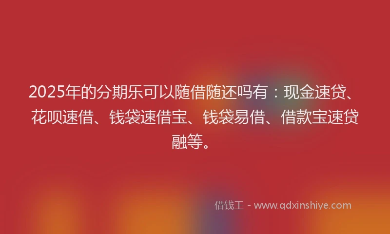 2025年的分期乐可以随借随还吗有：现金速贷、花呗速借、钱袋速借宝、钱袋易借、借款宝速贷融等。