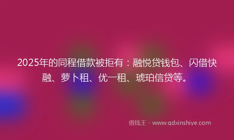 2025年的同程借款被拒有：融悦贷钱包、闪借快融、萝卜租、优一租、琥珀信贷等。