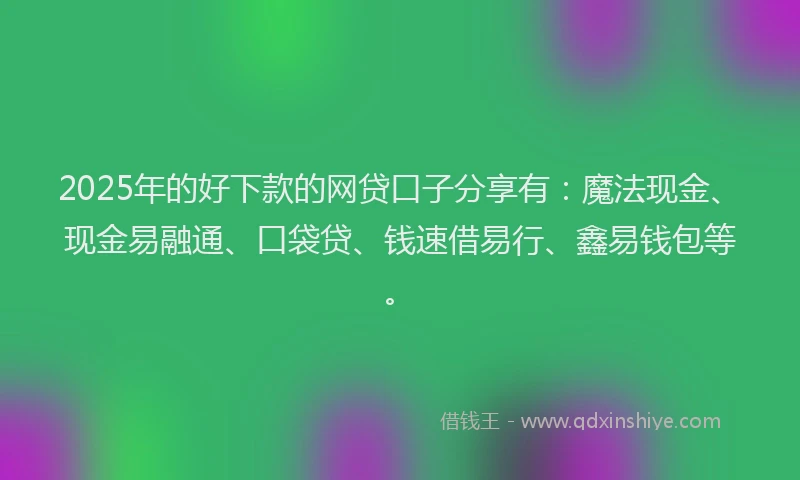 2025年的好下款的网贷口子分享有：魔法现金、现金易融通、口袋贷、钱速借易行、鑫易钱包等。
