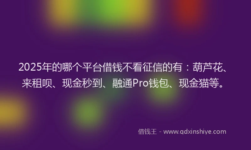 2025年的哪个平台借钱不看征信的有：葫芦花、来租呗、现金秒到、融通Pro钱包、现金猫等。