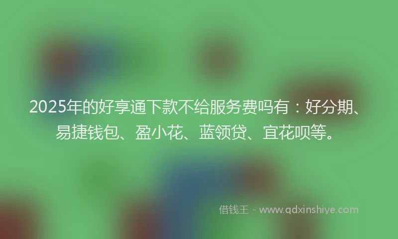 2025年的好享通下款不给服务费吗有：好分期、易捷钱包、盈小花、蓝领贷、宜花呗等。