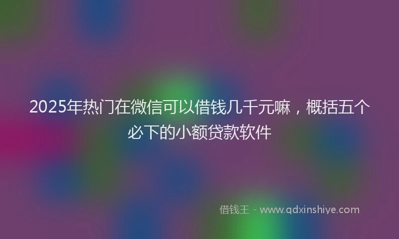 2025年热门在微信可以借钱几千元嘛，概括五个必下的小额贷款软件