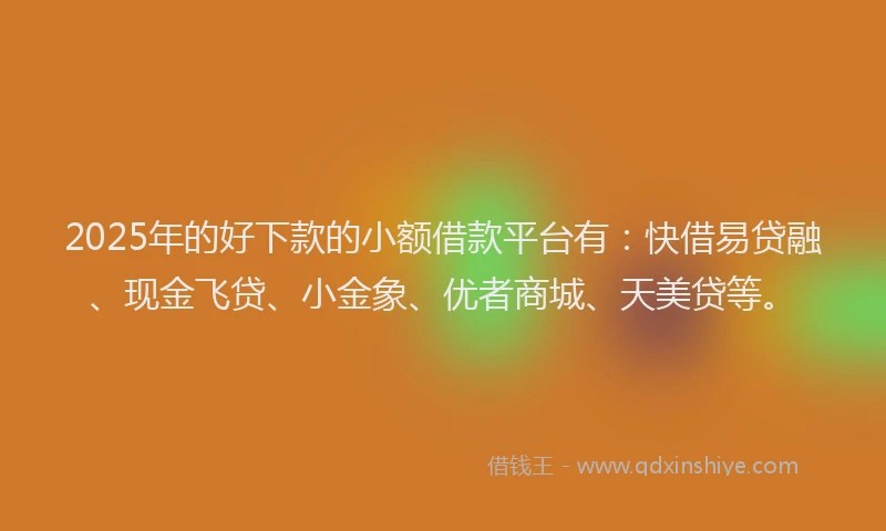 2025年的好下款的小额借款平台有：快借易贷融、现金飞贷、小金象、优者商城、天美贷等。