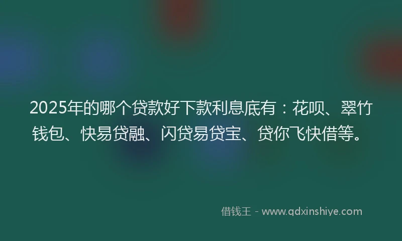 2025年的哪个贷款好下款利息底有：花呗、翠竹钱包、快易贷融、闪贷易贷宝、贷你飞快借等。