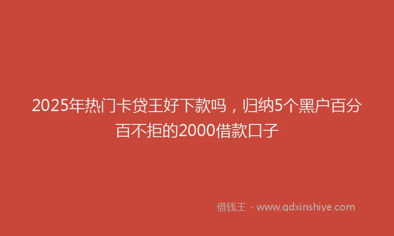 2025年热门卡贷王好下款吗，归纳5个黑户百分百不拒的2000借款口子
