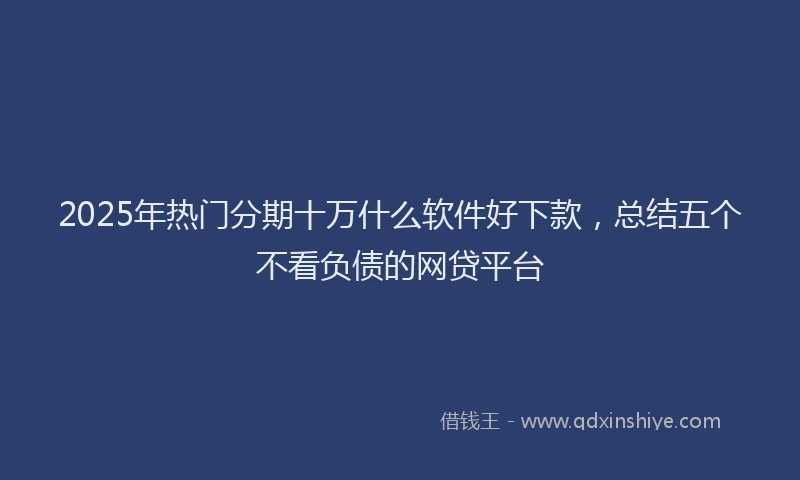 2025年热门分期十万什么软件好下款，总结五个不看负债的网贷平台