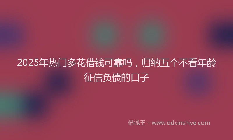 2025年热门多花借钱可靠吗，归纳五个不看年龄征信负债的口子