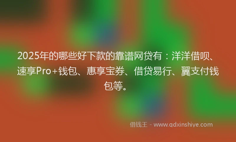 2025年的哪些好下款的靠谱网贷有：洋洋借呗、速享Pro+钱包、惠享宝券、借贷易行、翼支付钱包等。