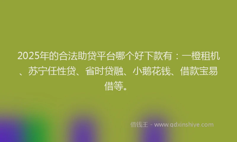 2025年的合法助贷平台哪个好下款有：一橙租机、苏宁任性贷、省时贷融、小鹅花钱、借款宝易借等。