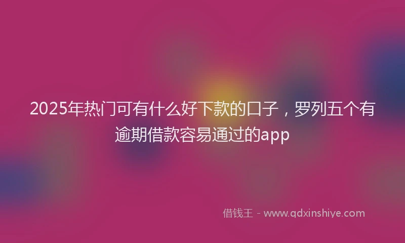 2025年热门可有什么好下款的口子，罗列五个有逾期借款容易通过的app