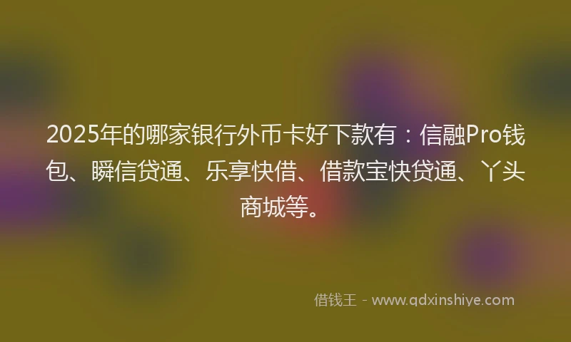 2025年的哪家银行外币卡好下款有：信融Pro钱包、瞬信贷通、乐享快借、借款宝快贷通、丫头商城等。