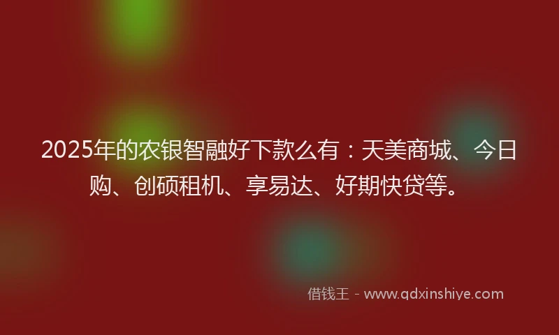 2025年的农银智融好下款么有：天美商城、今日购、创硕租机、享易达、好期快贷等。