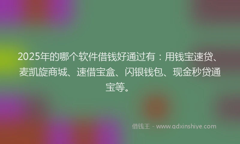 2025年的哪个软件借钱好通过有：用钱宝速贷、麦凯旋商城、速借宝盒、闪银钱包、现金秒贷通宝等。