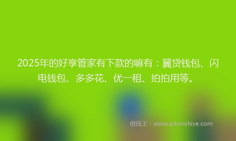 2025年的好享管家有下款的嘛有：翼贷钱包、闪电钱包、多多花、优一租、拍拍用等。