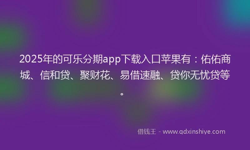 2025年的可乐分期app下载入口苹果有：佑佑商城、信和贷、聚财花、易借速融、贷你无忧贷等。
