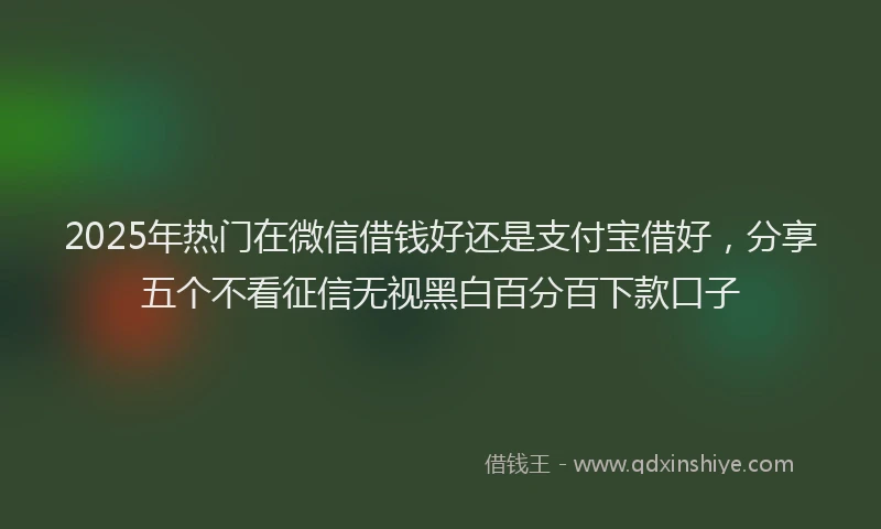 2025年热门在微信借钱好还是支付宝借好，分享五个不看征信无视黑白百分百下款口子
