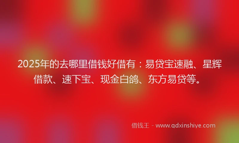 2025年的去哪里借钱好借有：易贷宝速融、星辉借款、速下宝、现金白鸽、东方易贷等。