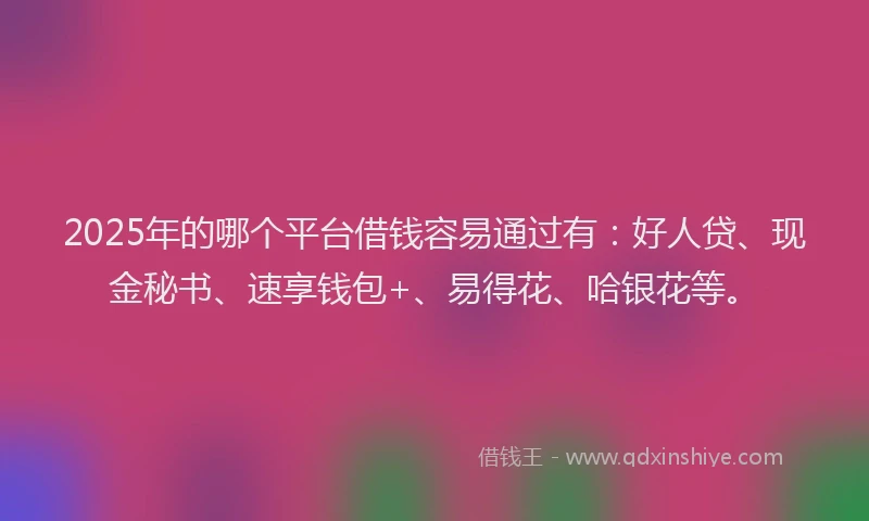 2025年的哪个平台借钱容易通过有：好人贷、现金秘书、速享钱包+、易得花、哈银花等。