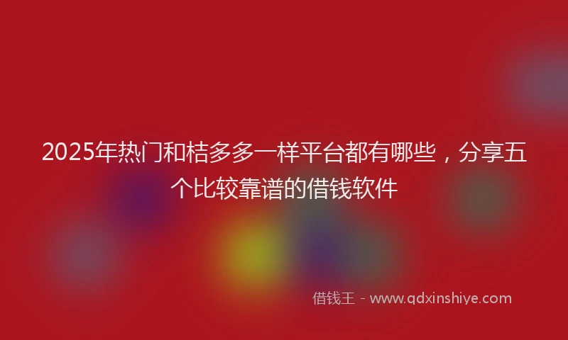2025年热门和桔多多一样平台都有哪些，分享五个比较靠谱的借钱软件