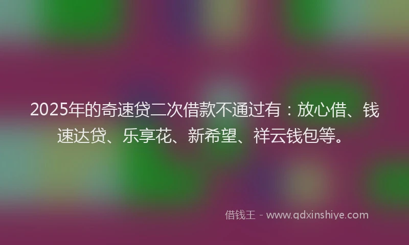 2025年的奇速贷二次借款不通过有：放心借、钱速达贷、乐享花、新希望、祥云钱包等。