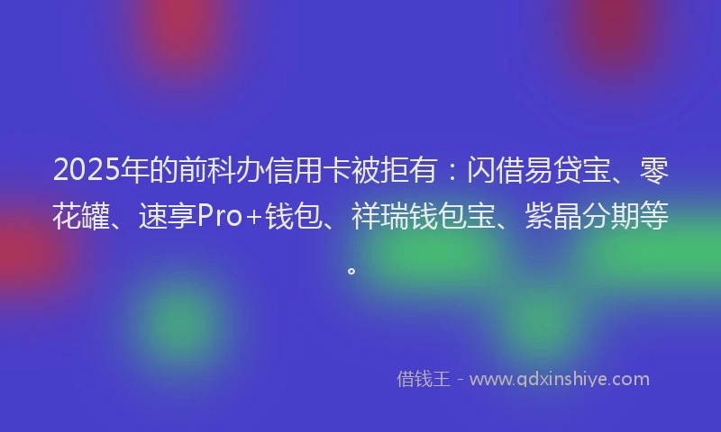 2025年的前科办信用卡被拒有:闪借易贷宝、零花罐、速享Pro+钱包、祥瑞钱包宝、紫晶分期等。