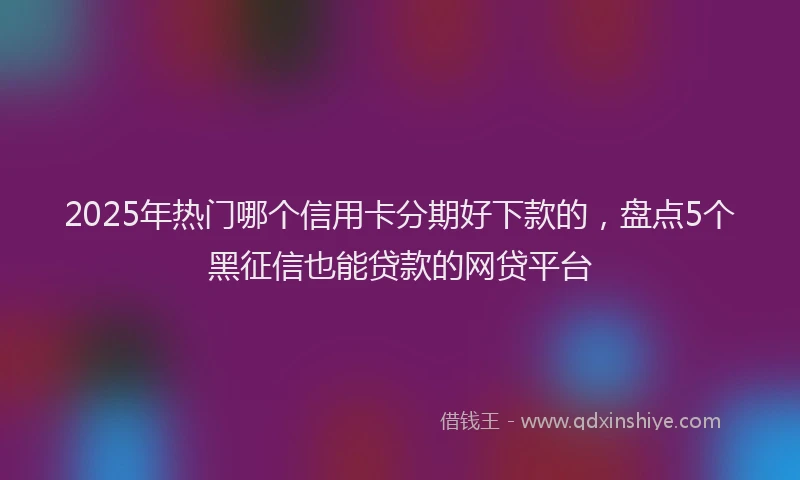 2025年热门哪个信用卡分期好下款的，盘点5个黑征信也能贷款的网贷平台