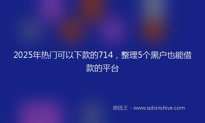 2025年热门可以下款的714，整理5个黑户也能借款的平台