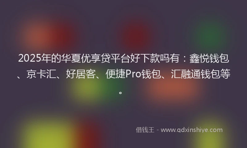 2025年的华夏优享贷平台好下款吗有：鑫悦钱包、京卡汇、好居客、便捷Pro钱包、汇融通钱包等。