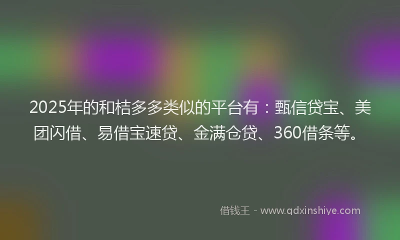 2025年的和桔多多类似的平台有：甄信贷宝、美团闪借、易借宝速贷、金满仓贷、360借条等。