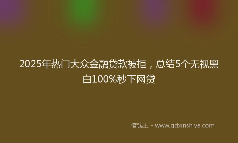 2025年热门大众金融贷款被拒，总结5个无视黑白100%秒下网贷