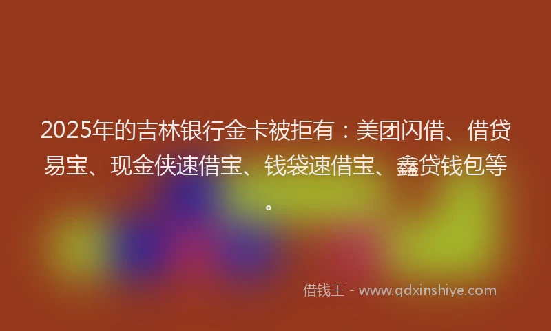2025年的吉林银行金卡被拒有:美团闪借、借贷易宝、现金侠速借宝、钱袋速借宝、鑫贷钱包等。