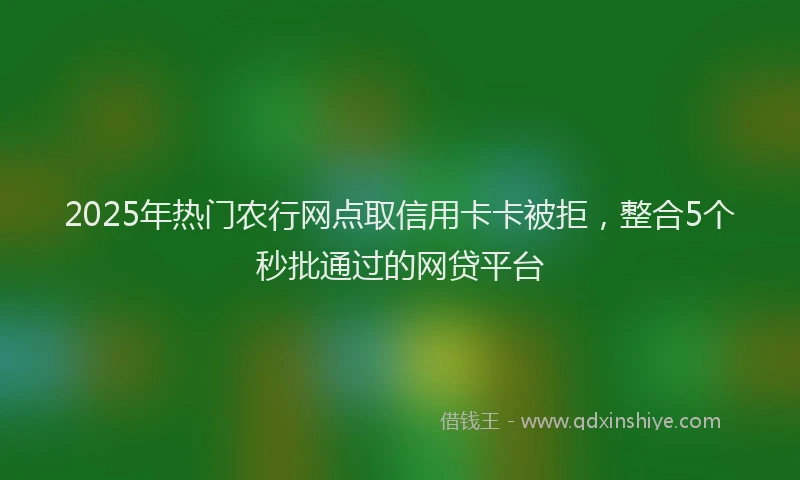 2025年热门农行网点取信用卡卡被拒，整合5个秒批通过的网贷平台