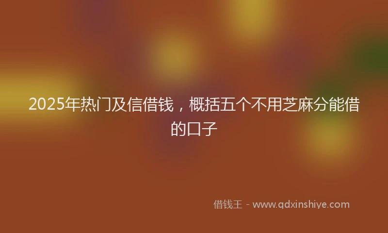 2025年热门及信借钱，概括五个不用芝麻分能借的口子