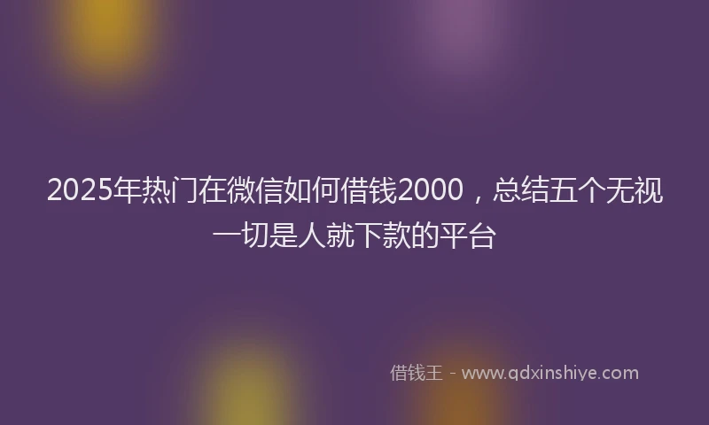 2025年热门在微信如何借钱2000，总结五个无视一切是人就下款的平台