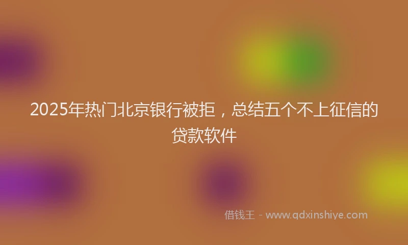 2025年热门北京银行被拒，总结五个不上征信的贷款软件