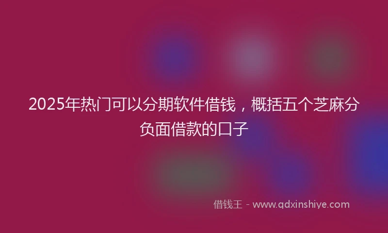 2025年热门可以分期软件借钱，概括五个芝麻分负面借款的口子
