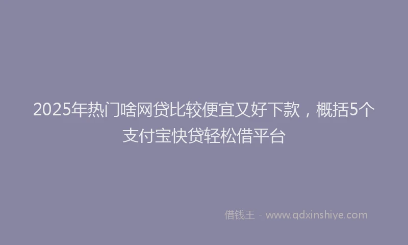 2025年热门啥网贷比较便宜又好下款，概括5个支付宝快贷轻松借平台